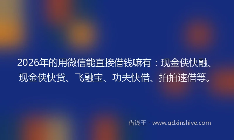 2026年的用微信能直接借钱嘛有：现金侠快融、现金侠快贷、飞融宝、功夫快借、拍拍速借等。