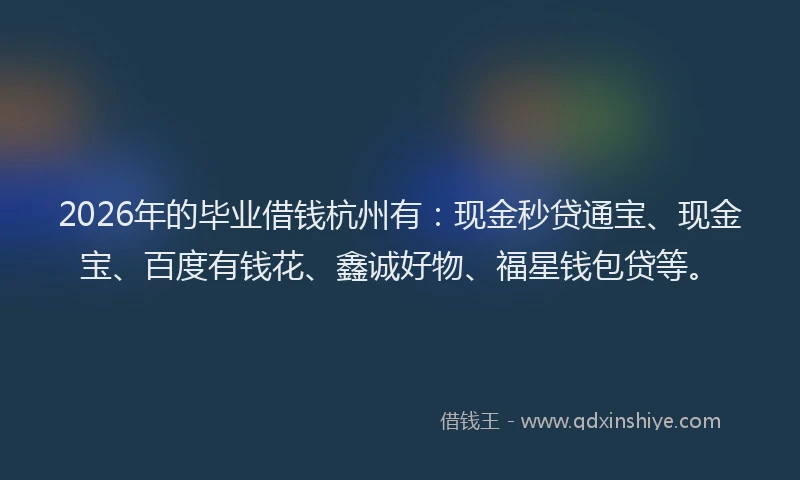 2026年的毕业借钱杭州有：现金秒贷通宝、现金宝、百度有钱花、鑫诚好物、福星钱包贷等。