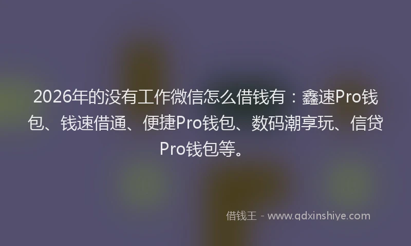 2026年的没有工作微信怎么借钱有：鑫速Pro钱包、钱速借通、便捷Pro钱包、数码潮享玩、信贷Pro钱包等。