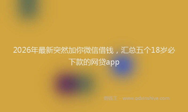 2026年最新突然加你微信借钱，汇总五个18岁必下款的网贷app