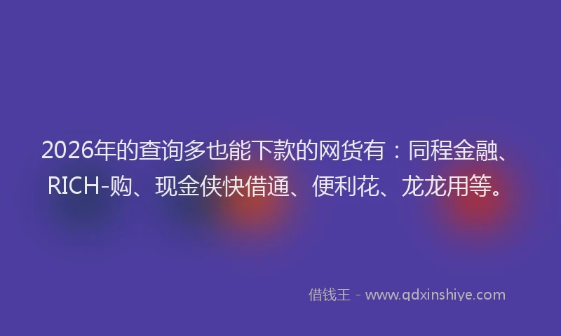 2026年的查询多也能下款的网货有：同程金融、RICH-购、现金侠快借通、便利花、龙龙用等。