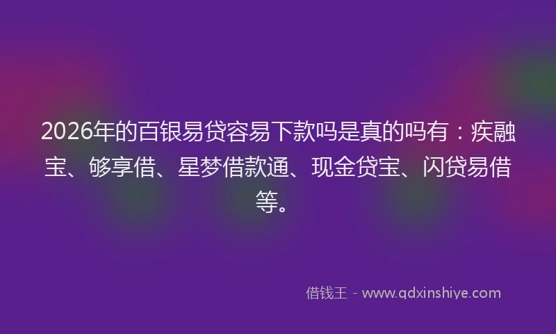 2026年的百银易贷容易下款吗是真的吗有：疾融宝、够享借、星梦借款通、现金贷宝、闪贷易借等。