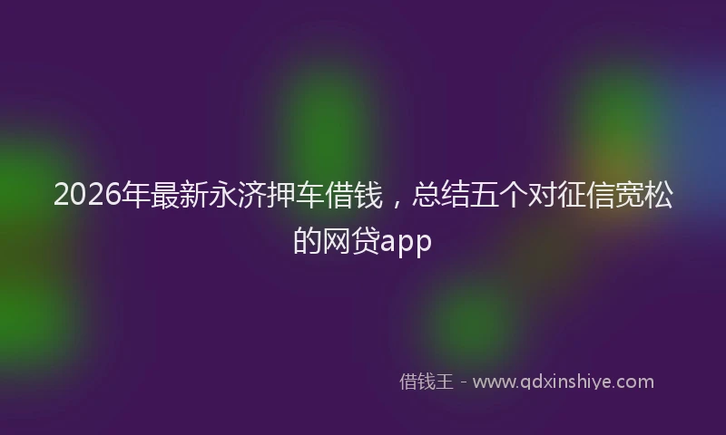 2026年最新永济押车借钱，总结五个对征信宽松的网贷app