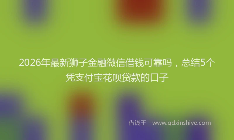 2026年最新狮子金融微信借钱可靠吗，总结5个凭支付宝花呗贷款的口子