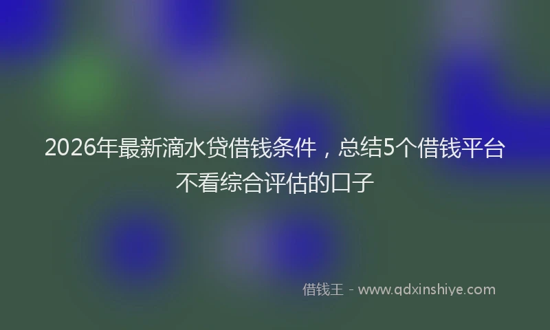 2026年最新滴水贷借钱条件，总结5个借钱平台不看综合评估的口子