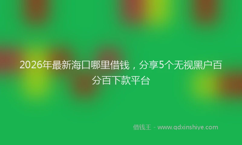 2026年最新海口哪里借钱，分享5个无视黑户百分百下款平台