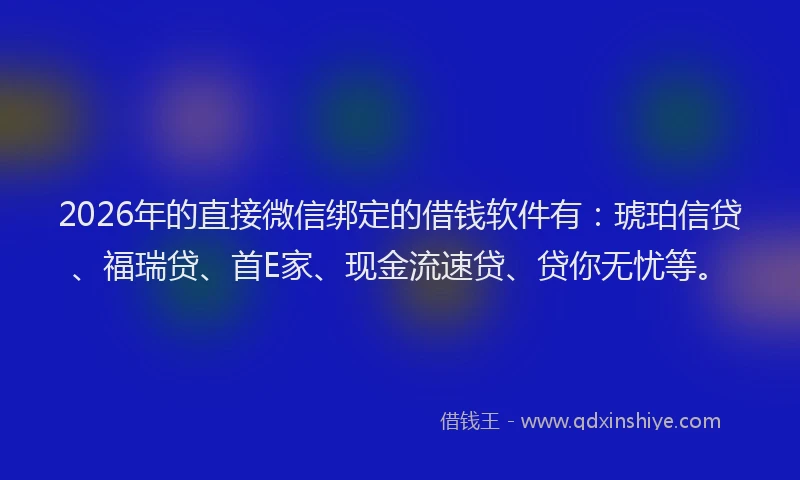 2026年的直接微信绑定的借钱软件有：琥珀信贷、福瑞贷、首E家、现金流速贷、贷你无忧等。