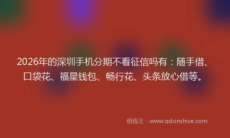 2026年的深圳手机分期不看征信吗有：随手借、口袋花、福星钱包、畅行花、头条放心借等。