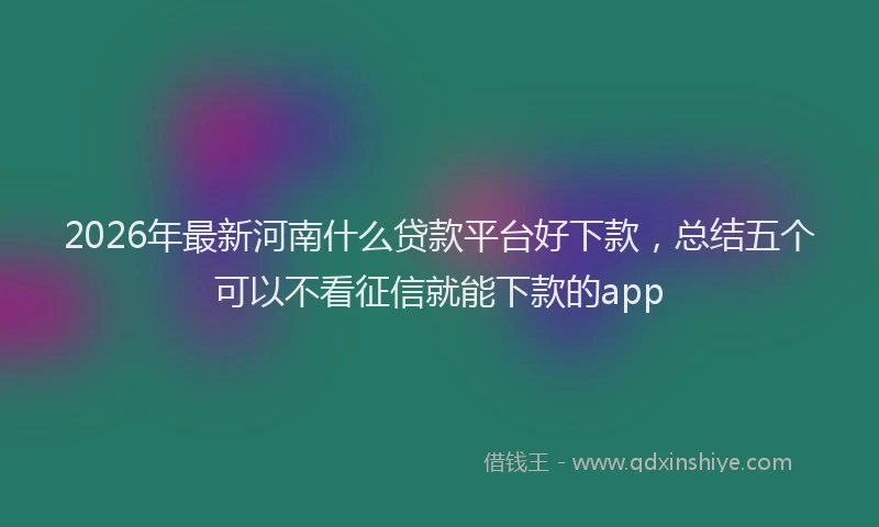 2026年最新河南什么贷款平台好下款，总结五个可以不看征信就能下款的app