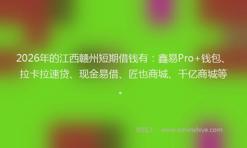 2026年的江西赣州短期借钱有：鑫易Pro+钱包、拉卡拉速贷、现金易借、匠也商城、千亿商城等。