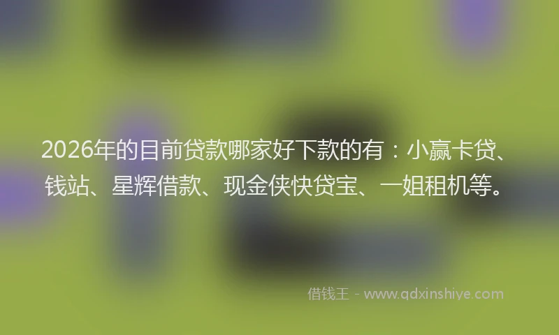 2026年的目前贷款哪家好下款的有：小赢卡贷、钱站、星辉借款、现金侠快贷宝、一姐租机等。