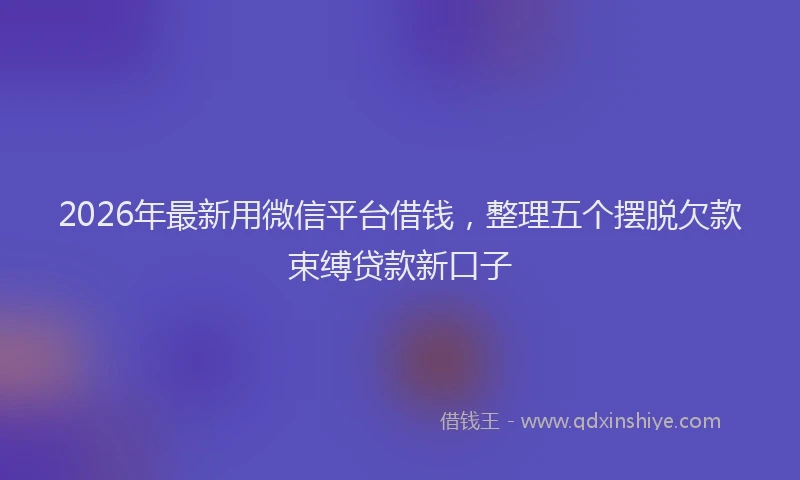 2026年最新用微信平台借钱，整理五个摆脱欠款束缚贷款新口子
