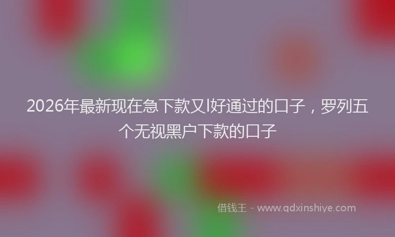2026年最新现在急下款又l好通过的口子，罗列五个无视黑户下款的口子