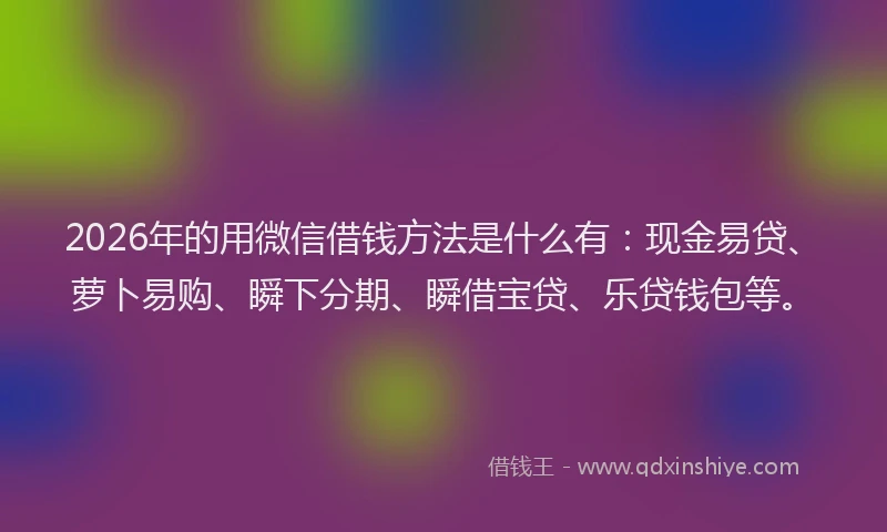 2026年的用微信借钱方法是什么有：现金易贷、萝卜易购、瞬下分期、瞬借宝贷、乐贷钱包等。
