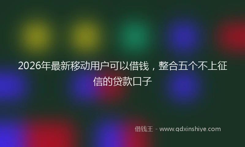 2026年最新移动用户可以借钱，整合五个不上征信的贷款口子