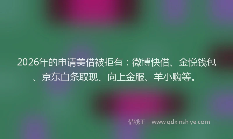 2026年的申请美借被拒有：微博快借、金悦钱包、京东白条取现、向上金服、羊小购等。