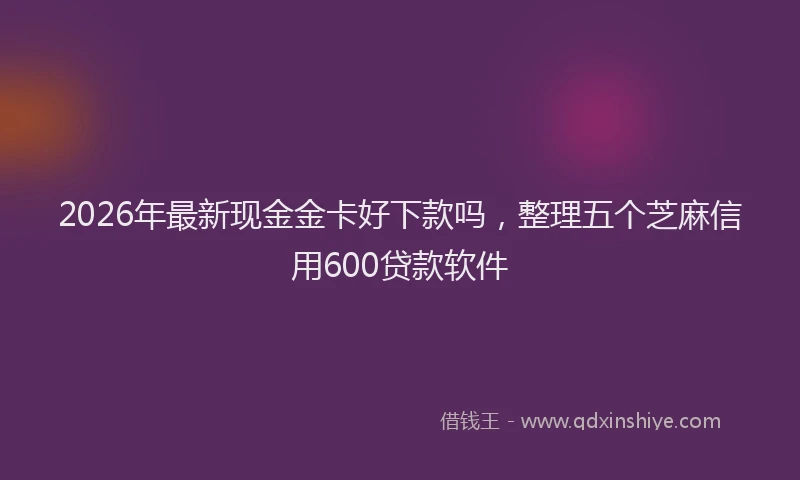 2026年最新现金金卡好下款吗，整理五个芝麻信用600贷款软件