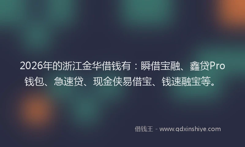2026年的浙江金华借钱有：瞬借宝融、鑫贷Pro钱包、急速贷、现金侠易借宝、钱速融宝等。