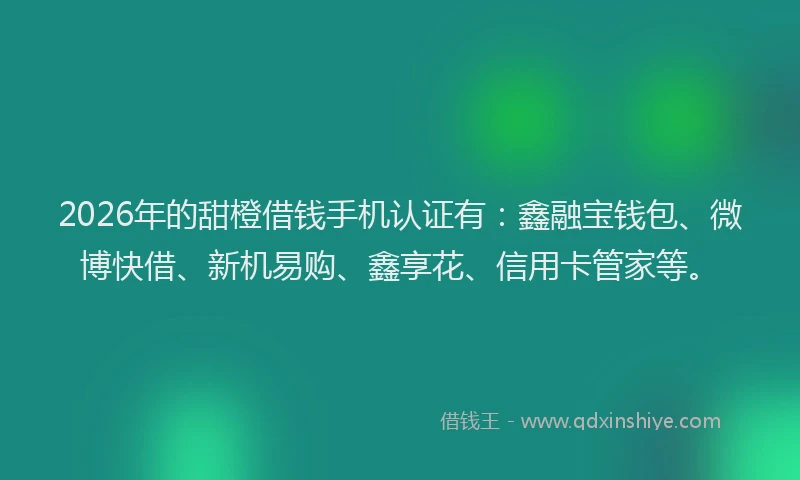 2026年的甜橙借钱手机认证有：鑫融宝钱包、微博快借、新机易购、鑫享花、信用卡管家等。