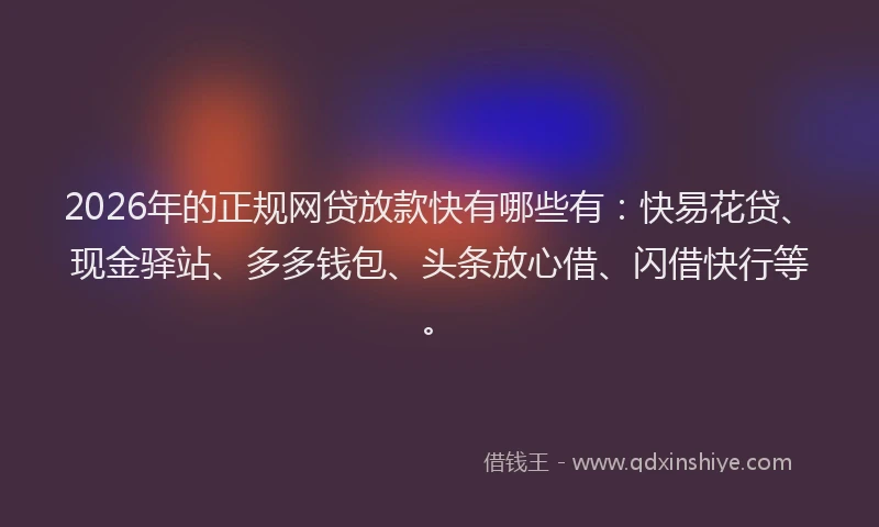 2026年的正规网贷放款快有哪些有：快易花贷、现金驿站、多多钱包、头条放心借、闪借快行等。