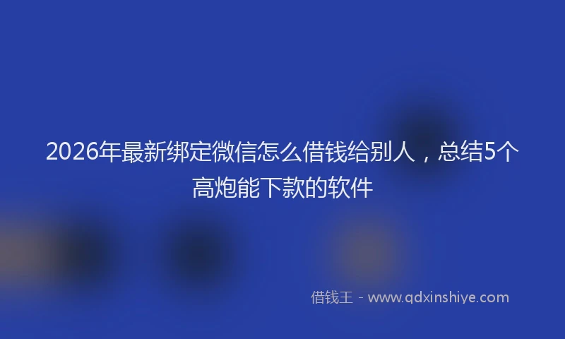 2026年最新绑定微信怎么借钱给别人，总结5个高炮能下款的软件