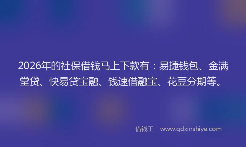 2026年的社保借钱马上下款有：易捷钱包、金满堂贷、快易贷宝融、钱速借融宝、花豆分期等。