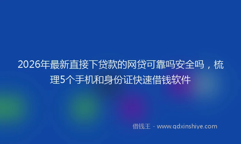 2026年最新直接下贷款的网贷可靠吗安全吗，梳理5个手机和身份证快速借钱软件