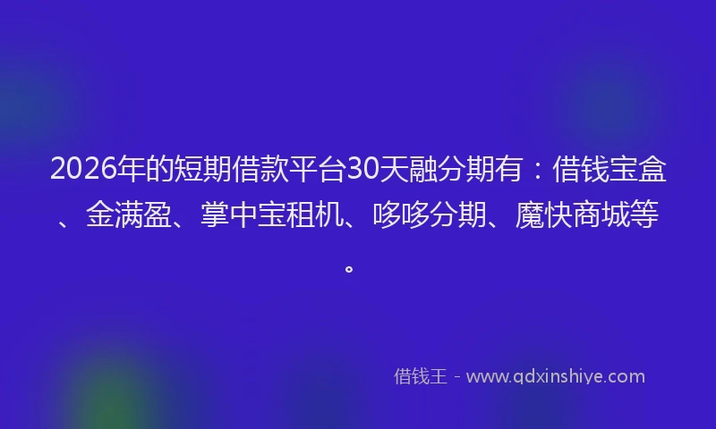 2026年的短期借款平台30天融分期有：借钱宝盒、金满盈、掌中宝租机、哆哆分期、魔快商城等。