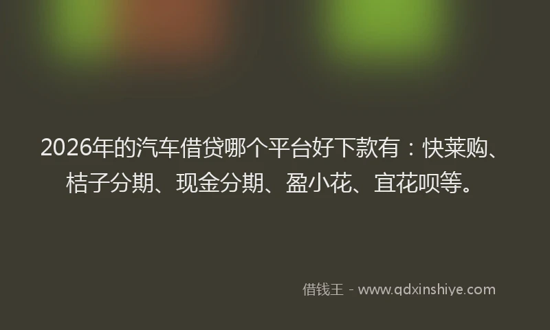 2026年的汽车借贷哪个平台好下款有：快莱购、桔子分期、现金分期、盈小花、宜花呗等。
