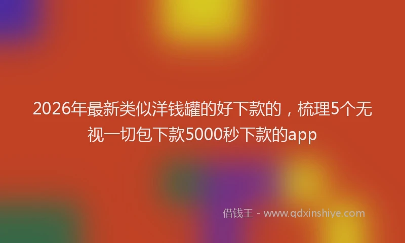 2026年最新类似洋钱罐的好下款的，梳理5个无视一切包下款5000秒下款的app