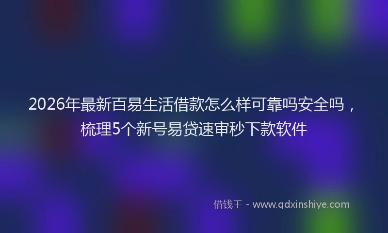2026年最新百易生活借款怎么样可靠吗安全吗，梳理5个新号易贷速审秒下款软件