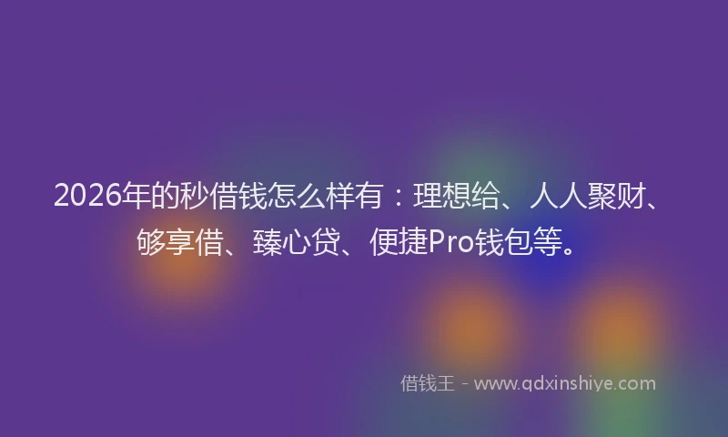 2026年的秒借钱怎么样有：理想给、人人聚财、够享借、臻心贷、便捷Pro钱包等。