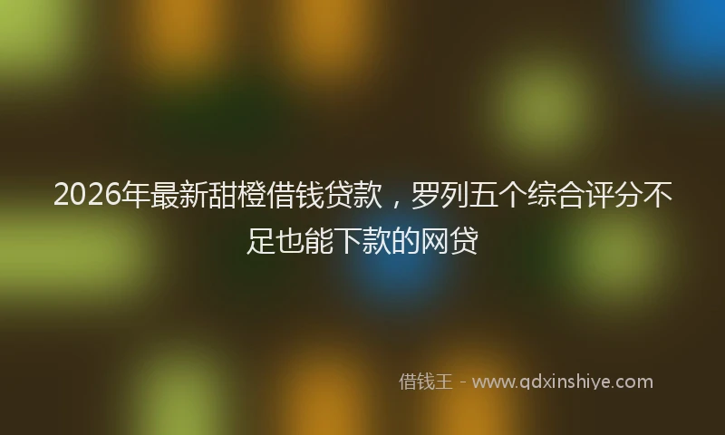 2026年最新甜橙借钱贷款，罗列五个综合评分不足也能下款的网贷