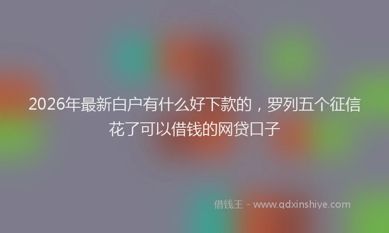 2026年最新白户有什么好下款的，罗列五个征信花了可以借钱的网贷口子