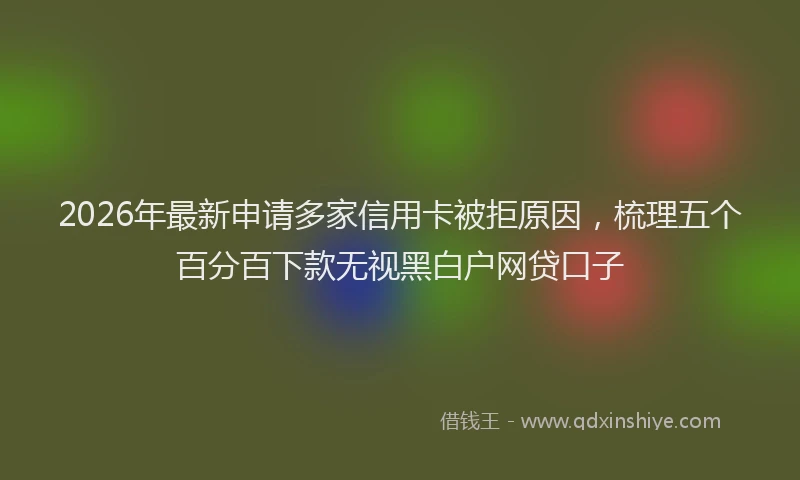 2026年最新申请多家信用卡被拒原因，梳理五个百分百下款无视黑白户网贷口子