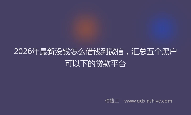 2026年最新没钱怎么借钱到微信，汇总五个黑户可以下的贷款平台