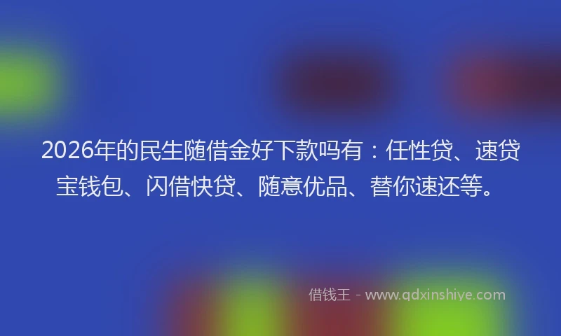 2026年的民生随借金好下款吗有：任性贷、速贷宝钱包、闪借快贷、随意优品、替你速还等。