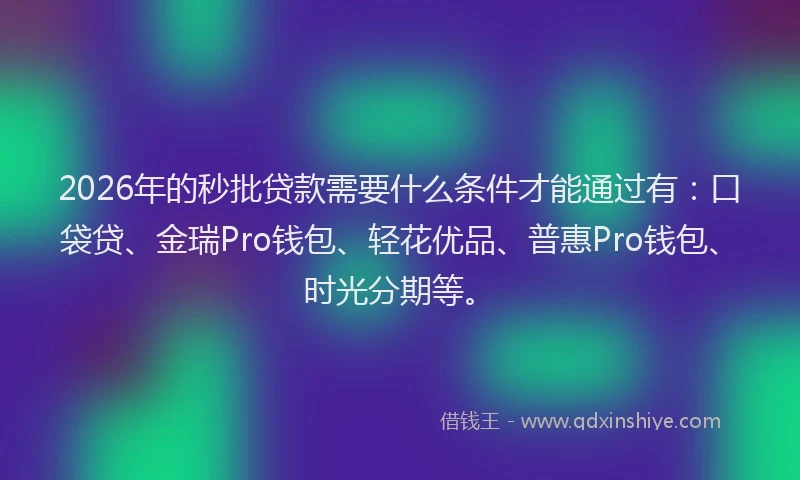 2026年的秒批贷款需要什么条件才能通过有：口袋贷、金瑞Pro钱包、轻花优品、普惠Pro钱包、时光分期等。