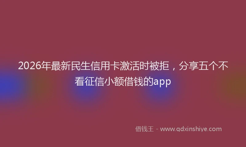 2026年最新民生信用卡激活时被拒，分享五个不看征信小额借钱的app