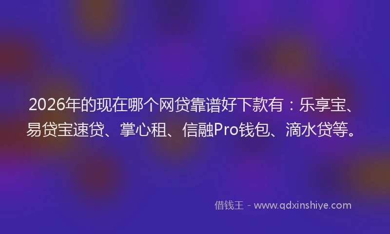 2026年的现在哪个网贷靠谱好下款有：乐享宝、易贷宝速贷、掌心租、信融Pro钱包、滴水贷等。
