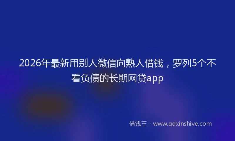 2026年最新用别人微信向熟人借钱，罗列5个不看负债的长期网贷app