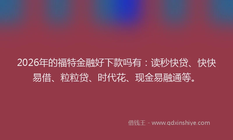 2026年的福特金融好下款吗有：读秒快贷、快快易借、粒粒贷、时代花、现金易融通等。