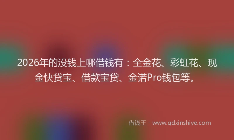 2026年的没钱上哪借钱有：全金花、彩虹花、现金快贷宝、借款宝贷、金诺Pro钱包等。