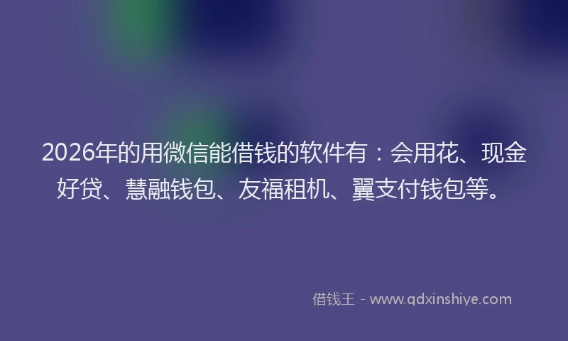 2026年的用微信能借钱的软件有：会用花、现金好贷、慧融钱包、友福租机、翼支付钱包等。