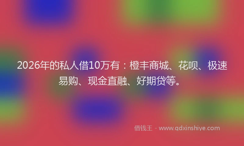 2026年的私人借10万有：橙丰商城、花呗、极速易购、现金直融、好期贷等。