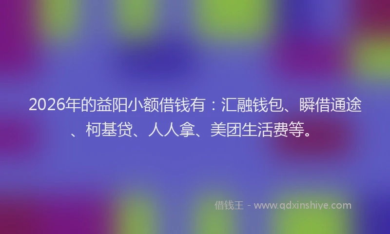 2026年的益阳小额借钱有：汇融钱包、瞬借通途、柯基贷、人人拿、美团生活费等。