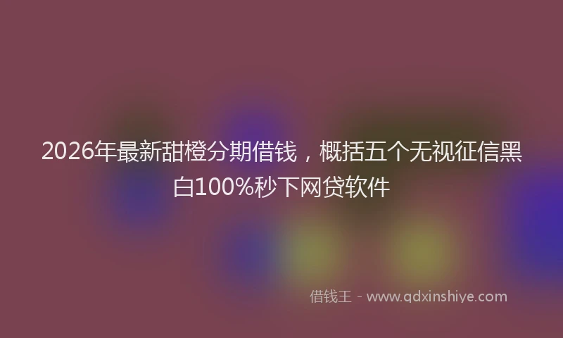 2026年最新甜橙分期借钱，概括五个无视征信黑白100%秒下网贷软件