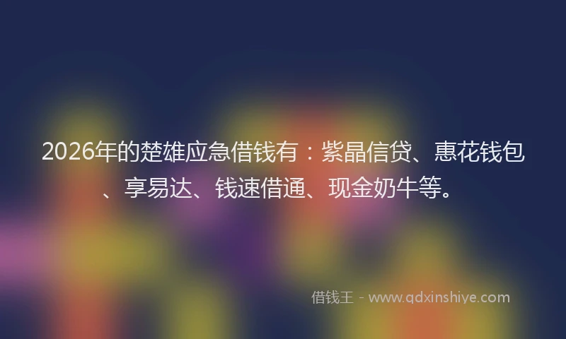 2026年的楚雄应急借钱有：紫晶信贷、惠花钱包、享易达、钱速借通、现金奶牛等。
