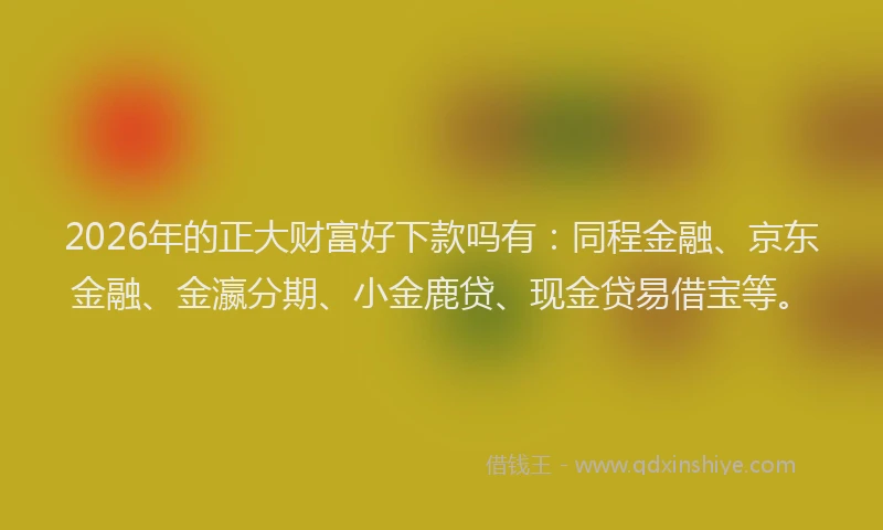 2026年的正大财富好下款吗有：同程金融、京东金融、金瀛分期、小金鹿贷、现金贷易借宝等。