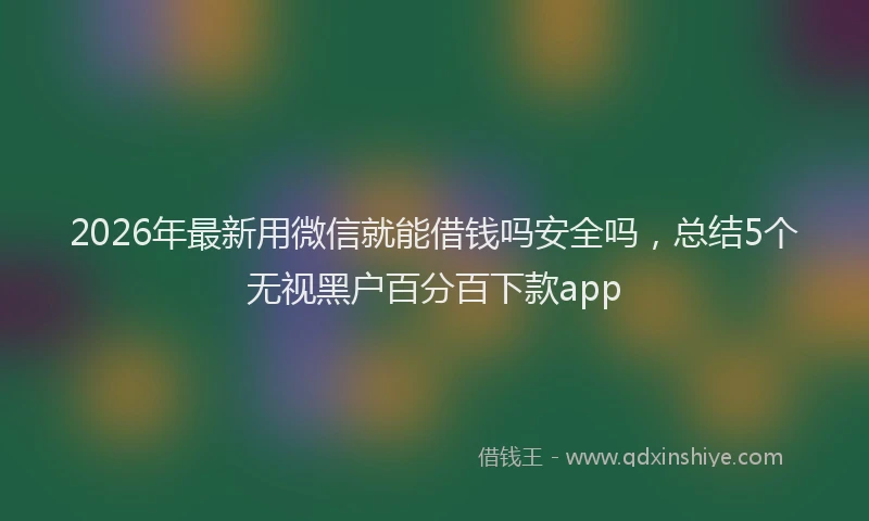 2026年最新用微信就能借钱吗安全吗，总结5个无视黑户百分百下款app